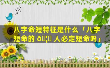八字命短特征是什么「八字短命的 🦋 人必定短命吗」